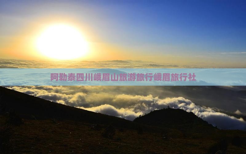 阿勒泰去四川峨眉山旅行社
