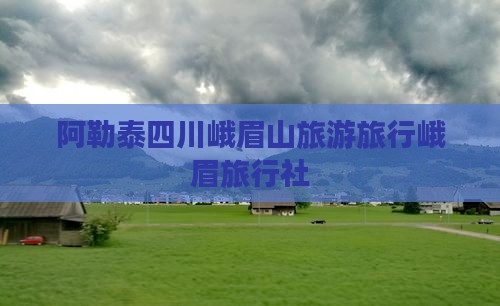 阿勒泰去四川峨眉山旅行社