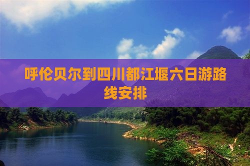 呼伦贝尔到四川都江堰六日游