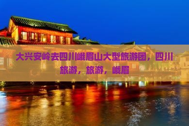 大兴安岭去四川峨眉山大型旅游团