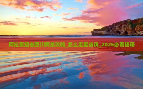 阿拉善盟去四川黄龙攻略