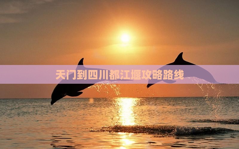 天门到四川都江堰攻略