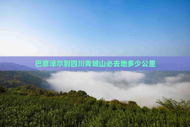 巴彦淖尔到四川青城山必去地