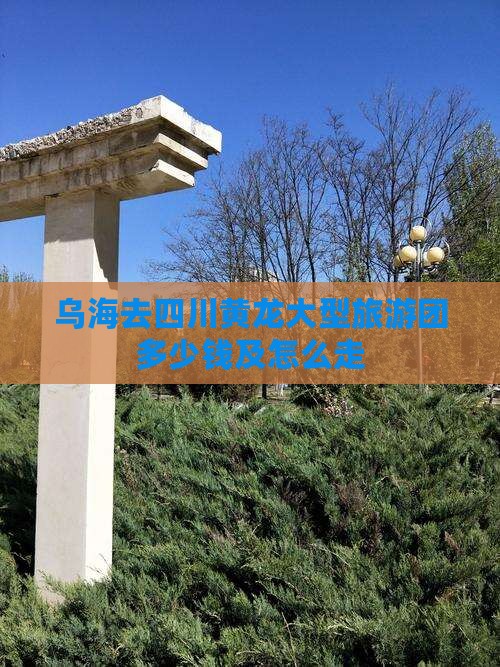 乌海去四川黄龙大型旅游团 乌海去四川黄龙大型旅游团