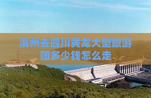 滨州去四川黄龙大型旅游团 滨州去四川黄龙大型旅游团