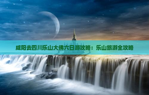 咸阳去四川乐山大佛六日游
