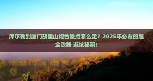 库尔勒到厦门胡里山炮台景点 库尔勒到厦门胡里山炮台景点