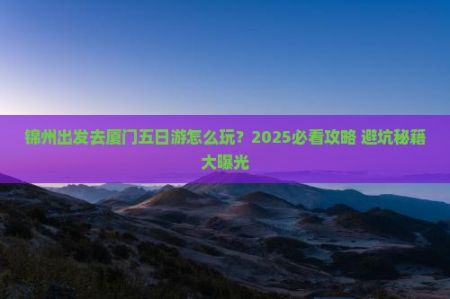 锦州去厦门五日游 锦州去厦门五日游