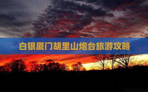 白银去厦门胡里山炮台自由行