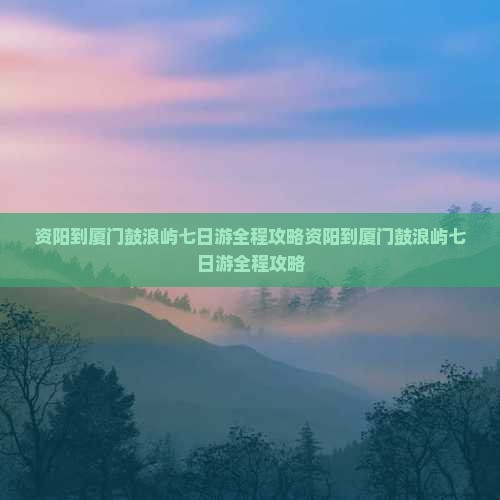 资阳到厦门鼓浪屿七日游