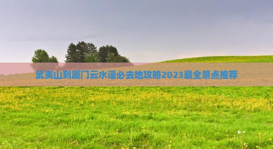 武夷山到厦门云水谣必去地