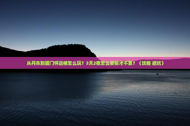 丹东去厦门怀远楼哪里玩