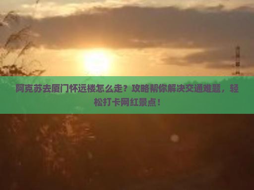 阿克苏去厦门怀远楼攻略