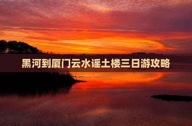 黑河去厦门云水谣三日游