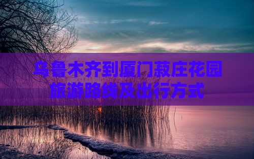 乌鲁木齐到厦门菽庄花园旅游
