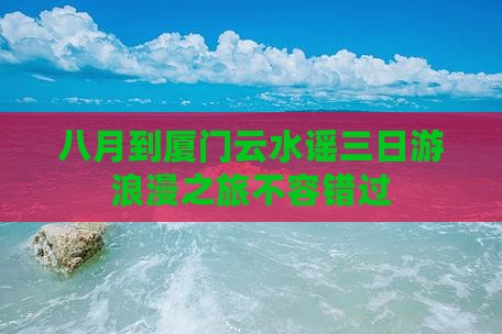 八月到厦门云水谣三日游