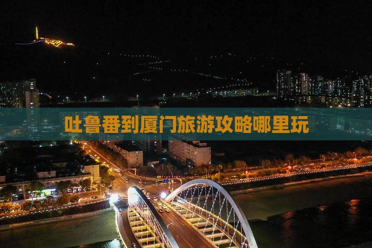 吐鲁番到厦门哪里玩