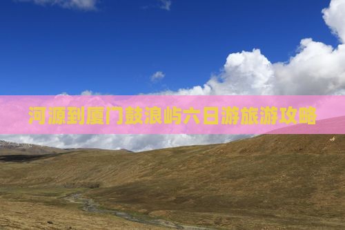 河源到厦门鼓浪屿六日游