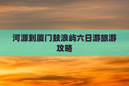 河源到厦门鼓浪屿六日游