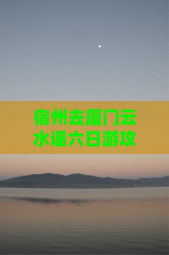 宿州去厦门云水谣六日游