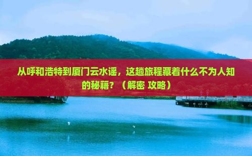呼和浩特去厦门云水谣必去地