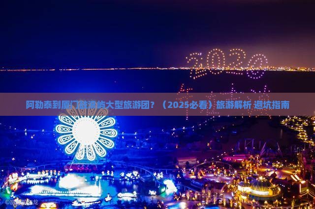 阿勒泰到厦门鼓浪屿大型旅游团