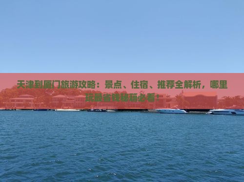 天津到厦门哪里玩 天津到厦门哪里玩