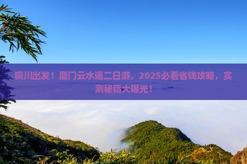 铜川到厦门云水谣二日游 铜川到厦门云水谣二日游