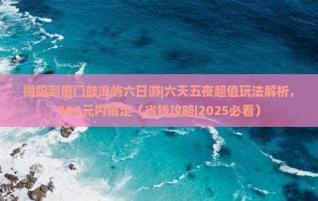 揭阳到厦门鼓浪屿六日游 揭阳到厦门鼓浪屿六日游