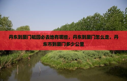 丹东到厦门毓园必去地 丹东到厦门毓园必去地