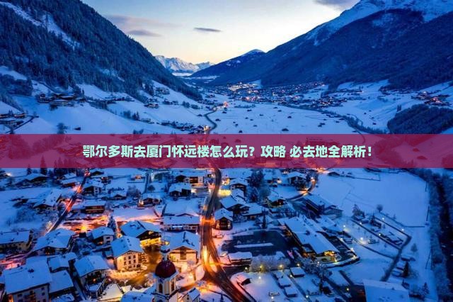 鄂尔多斯去厦门怀远楼必去地