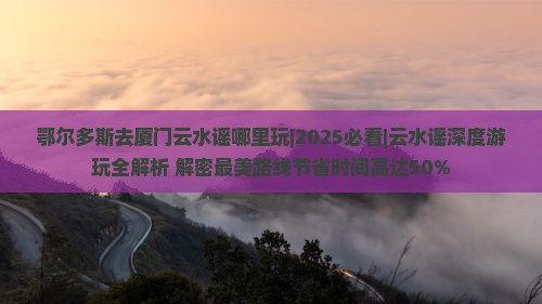 鄂尔多斯去厦门云水谣哪里玩