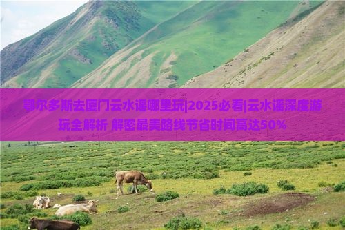 鄂尔多斯去厦门云水谣哪里玩