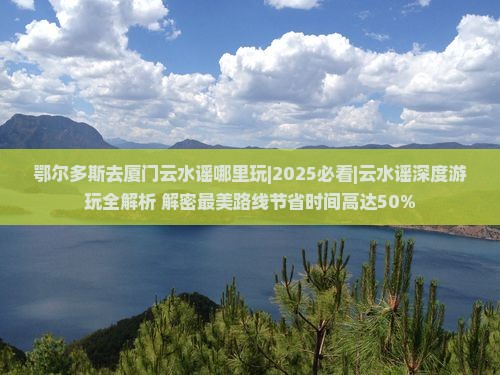 鄂尔多斯去厦门云水谣哪里玩