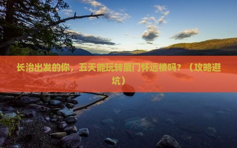 长治到厦门怀远楼五日游
