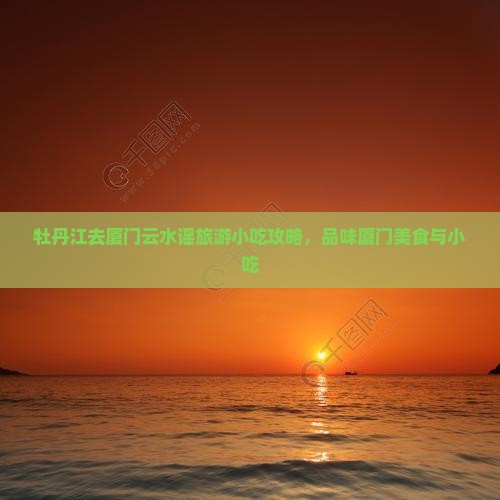 牡丹江去厦门云水谣旅游小吃