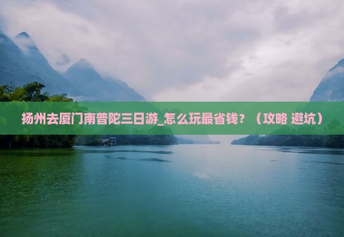 扬州去厦门南普陀三日游 扬州去厦门南普陀三日游
