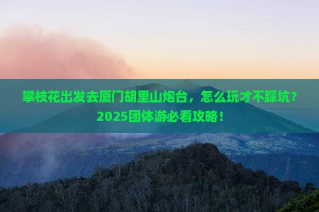 攀枝花去厦门胡里山炮台团体旅游