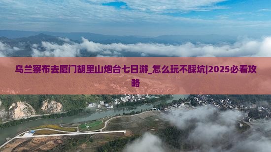乌兰察布去厦门胡里山炮台七日游
