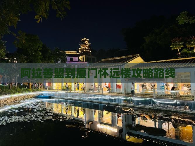 阿拉善盟到厦门怀远楼攻略