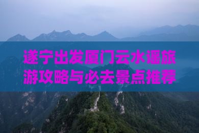 遂宁去厦门云水谣一日