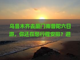 乌鲁木齐去厦门南普陀六日游