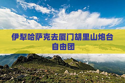 伊犁哈萨克去厦门胡里山炮台自由团