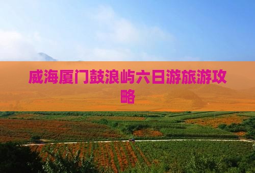 威海去厦门鼓浪屿六日游