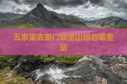 五家渠去厦门胡里山炮台哪里玩