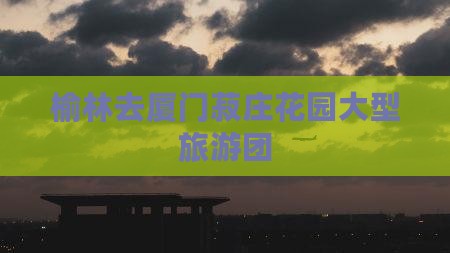 榆林去厦门菽庄花园大型旅游团
