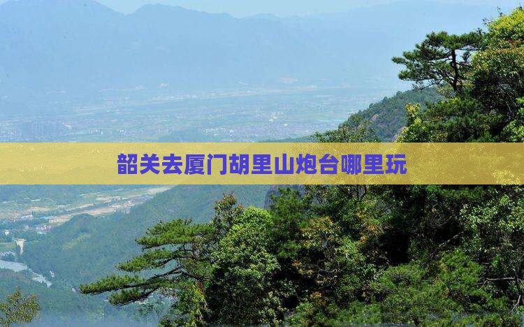 韶关去厦门胡里山炮台哪里玩