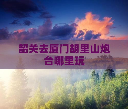 韶关去厦门胡里山炮台哪里玩