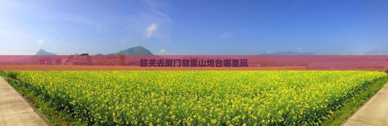 韶关去厦门胡里山炮台哪里玩