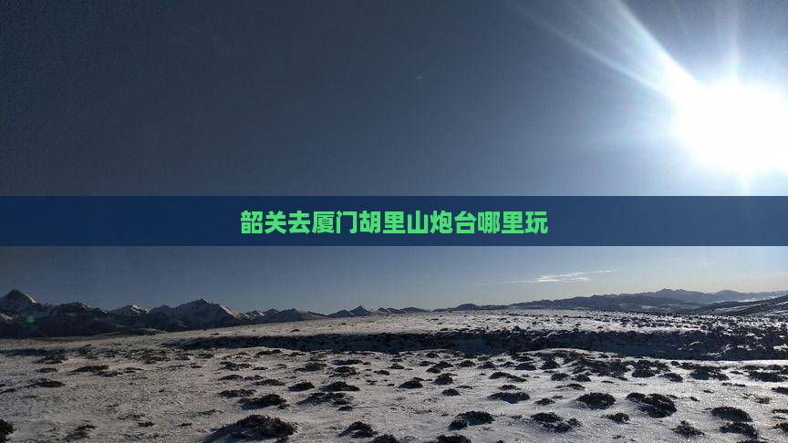 韶关去厦门胡里山炮台哪里玩